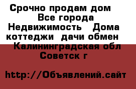 Срочно продам дом  - Все города Недвижимость » Дома, коттеджи, дачи обмен   . Калининградская обл.,Советск г.